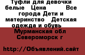Туфли для девочки белые › Цена ­ 300 - Все города Дети и материнство » Детская одежда и обувь   . Мурманская обл.,Североморск г.